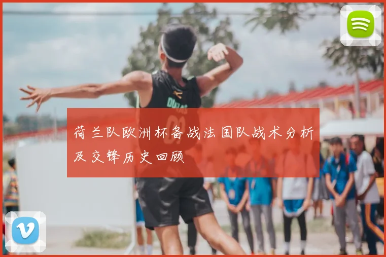 荷兰队欧洲杯备战法国队战术分析及交锋历史回顾