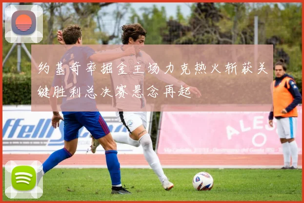 约基奇率掘金主场力克热火斩获关键胜利总决赛悬念再起