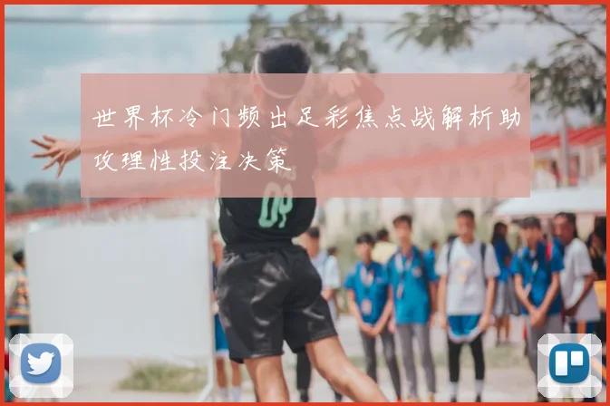 世界杯冷门频出足彩焦点战解析助攻理性投注决策