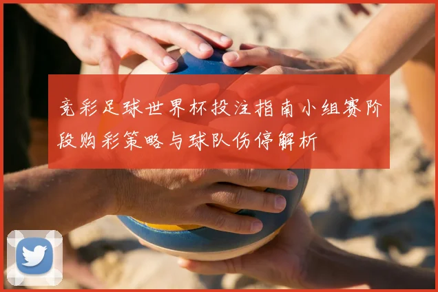 竞彩足球世界杯投注指南小组赛阶段购彩策略与球队伤停解析