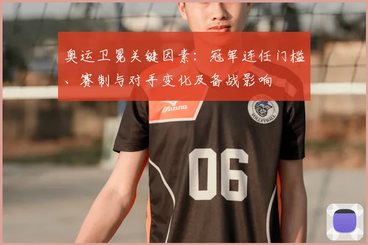 奥运卫冕关键因素：冠军连任门槛、赛制与对手变化及备战影响