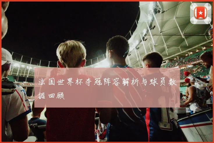法国世界杯夺冠阵容解析与球员数据回顾