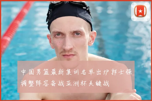 中国男篮最新集训名单出炉郭士强调整阵容备战亚洲杯关键战