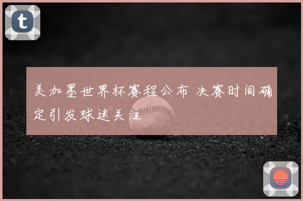 美加墨世界杯赛程公布 决赛时间确定引发球迷关注