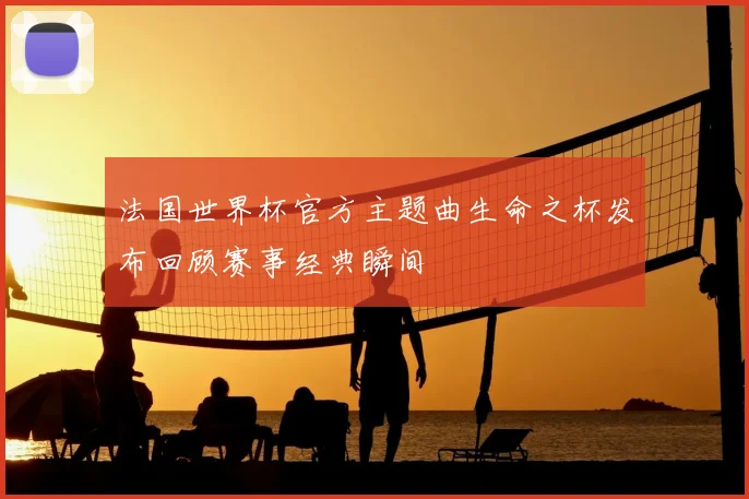 法国世界杯官方主题曲生命之杯发布回顾赛事经典瞬间