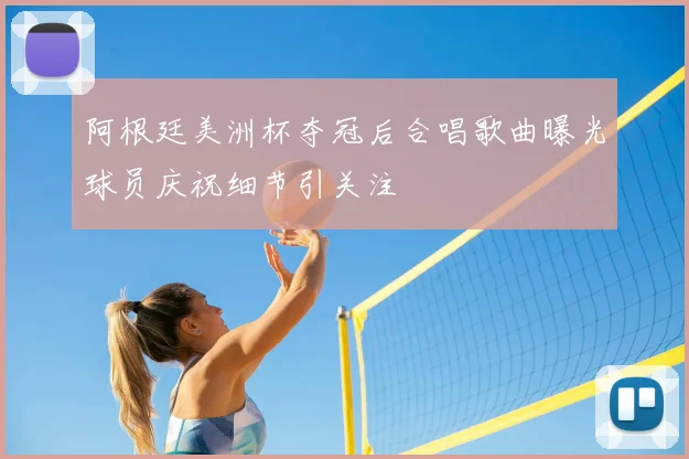 阿根廷美洲杯夺冠后合唱歌曲曝光球员庆祝细节引关注