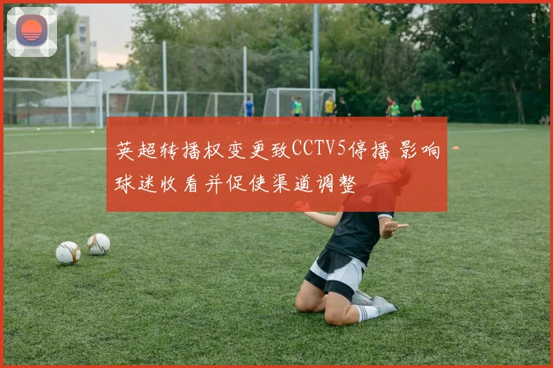 英超转播权变更致CCTV5停播 影响球迷收看并促使渠道调整