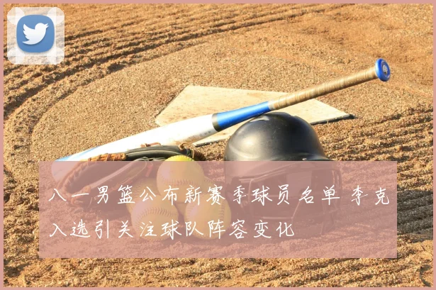 八一男篮公布新赛季球员名单 李克入选引关注球队阵容变化