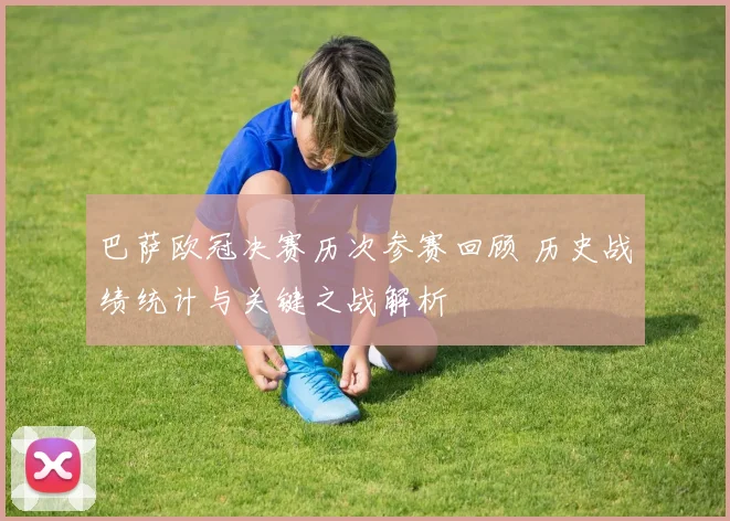 巴萨欧冠决赛历次参赛回顾 历史战绩统计与关键之战解析
