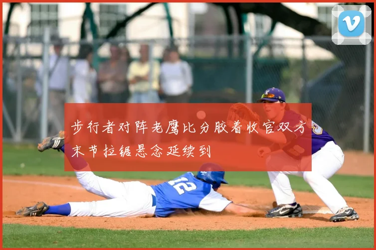 步行者对阵老鹰比分胶着收官双方末节拉锯悬念延续到