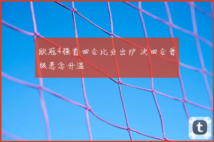 欧冠4强首回合比分出炉 次回合晋级悬念升温