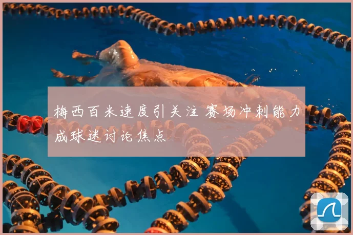 梅西百米速度引关注 赛场冲刺能力成球迷讨论焦点