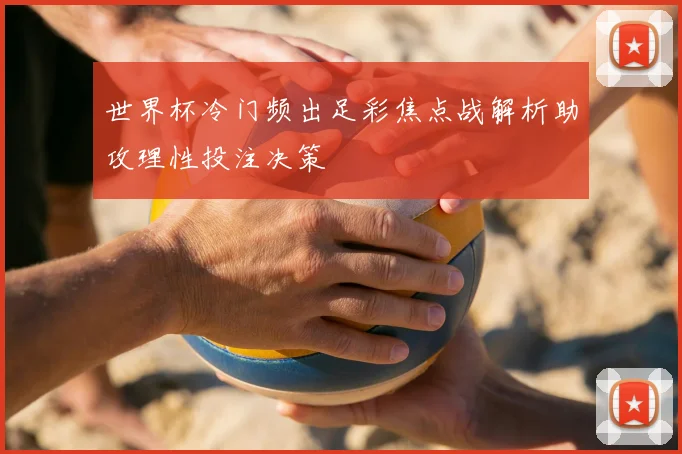 世界杯冷门频出足彩焦点战解析助攻理性投注决策