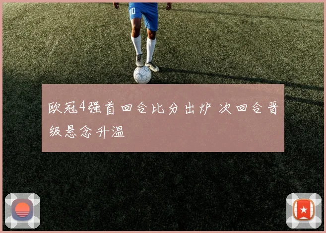 欧冠4强首回合比分出炉 次回合晋级悬念升温
