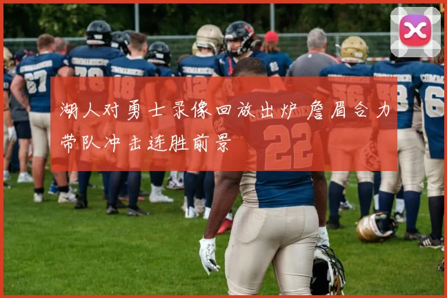 湖人对勇士录像回放出炉 詹眉合力带队冲击连胜前景