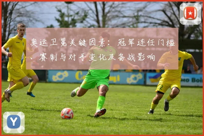 奥运卫冕关键因素：冠军连任门槛、赛制与对手变化及备战影响