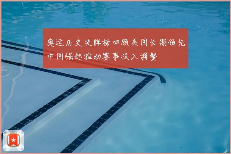 奥运历史奖牌榜回顾美国长期领先中国崛起推动赛事投入调整