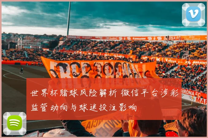 世界杯赌球风险解析 微信平台涉彩监管动向与球迷投注影响