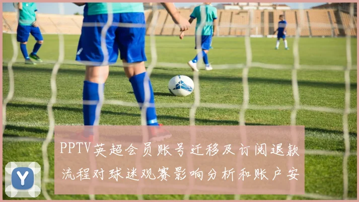 PPTV英超会员账号迁移及订阅退款流程对球迷观赛影响分析和账户安全保障措施