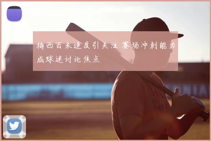 梅西百米速度引关注 赛场冲刺能力成球迷讨论焦点