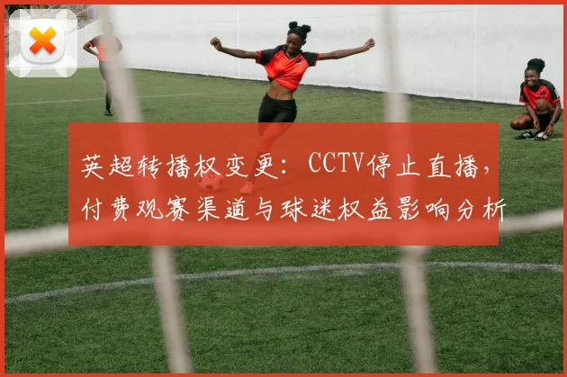 英超转播权变更：CCTV停止直播，付费观赛渠道与球迷权益影响分析