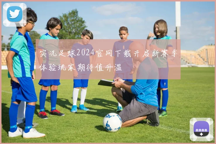 实况足球2024官网下载开启新赛季体验玩家期待值升温