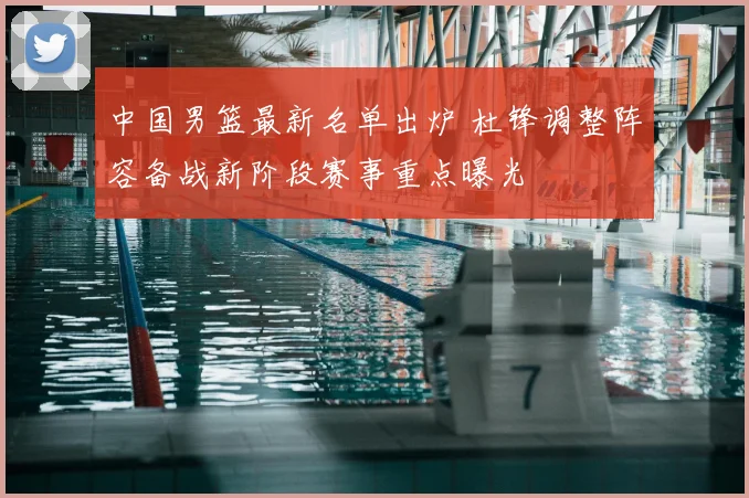 中国男篮最新名单出炉 杜锋调整阵容备战新阶段赛事重点曝光