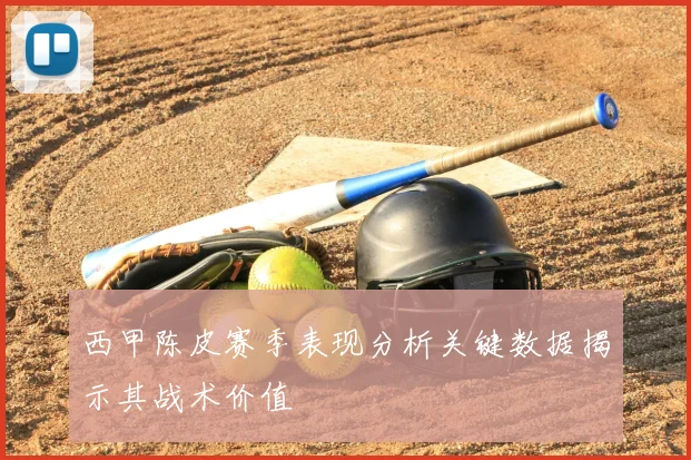 西甲陈皮赛季表现分析关键数据揭示其战术价值