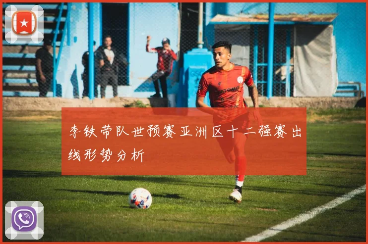李铁带队世预赛亚洲区十二强赛出线形势分析
