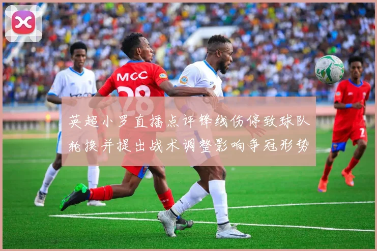 英超小罗直播点评锋线伤停致球队轮换并提出战术调整影响争冠形势