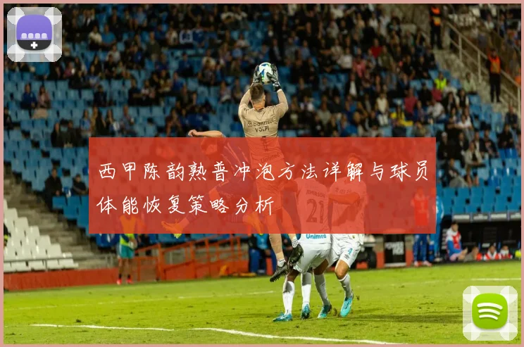 西甲陈韵熟普冲泡方法详解与球员体能恢复策略分析