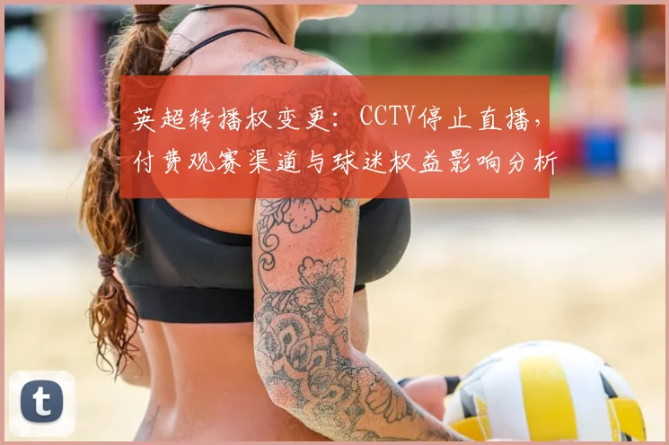 英超转播权变更：CCTV停止直播，付费观赛渠道与球迷权益影响分析