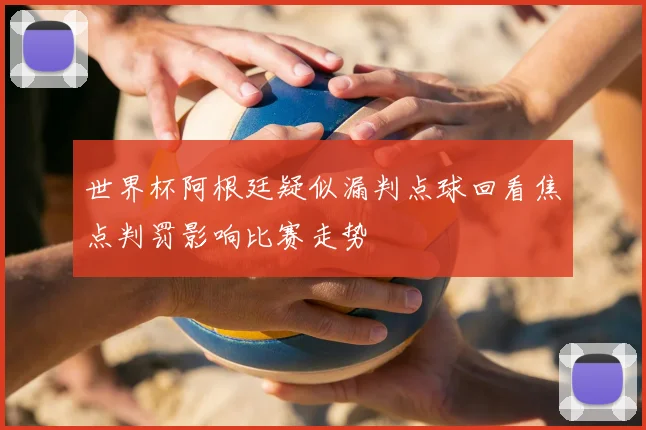 世界杯阿根廷疑似漏判点球回看焦点判罚影响比赛走势