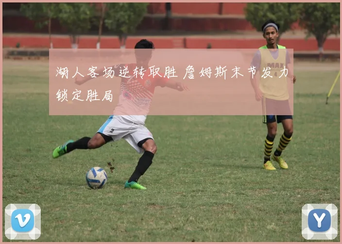 湖人客场逆转取胜 詹姆斯末节发力锁定胜局