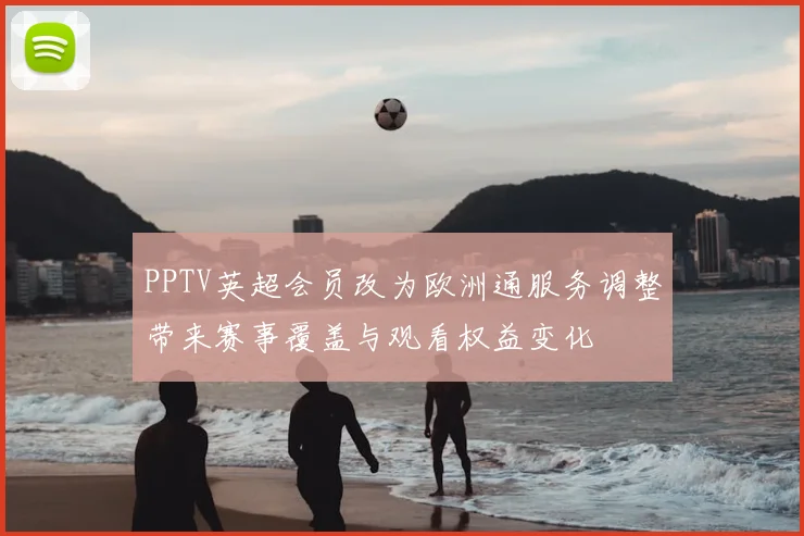PPTV英超会员改为欧洲通服务调整带来赛事覆盖与观看权益变化