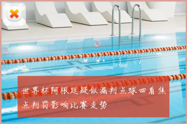 世界杯阿根廷疑似漏判点球回看焦点判罚影响比赛走势