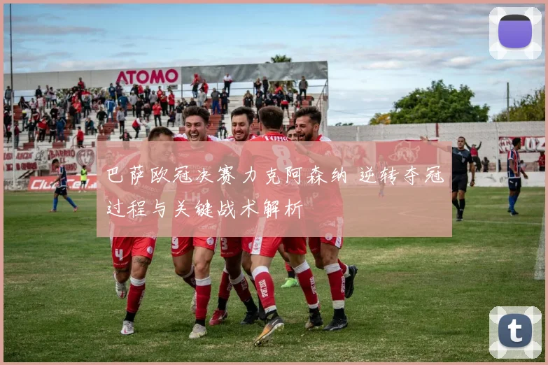 巴萨欧冠决赛力克阿森纳 逆转夺冠过程与关键战术解析