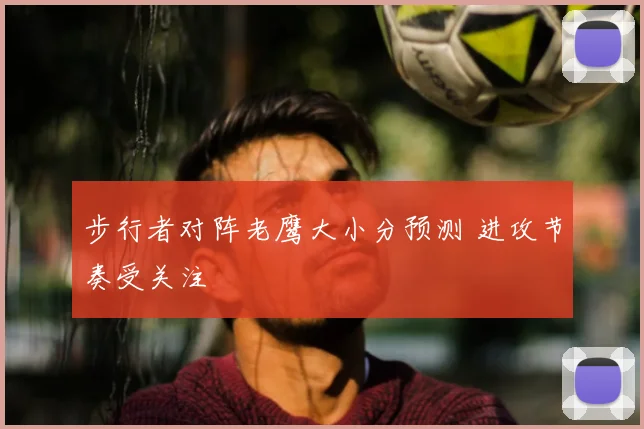 步行者对阵老鹰大小分预测 进攻节奏受关注