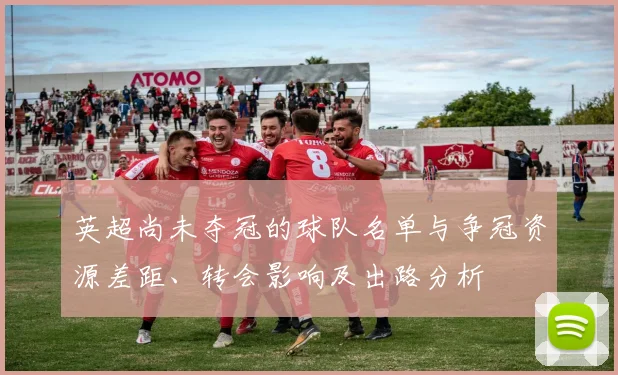 英超尚未夺冠的球队名单与争冠资源差距、转会影响及出路分析