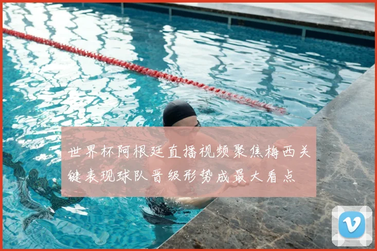 世界杯阿根廷直播视频聚焦梅西关键表现球队晋级形势成最大看点