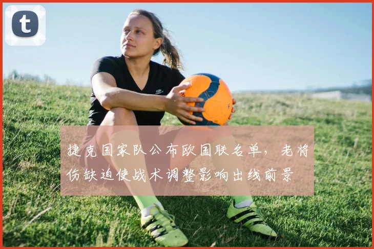 捷克国家队公布欧国联名单，老将伤缺迫使战术调整影响出线前景