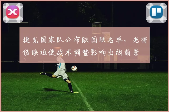 捷克国家队公布欧国联名单，老将伤缺迫使战术调整影响出线前景