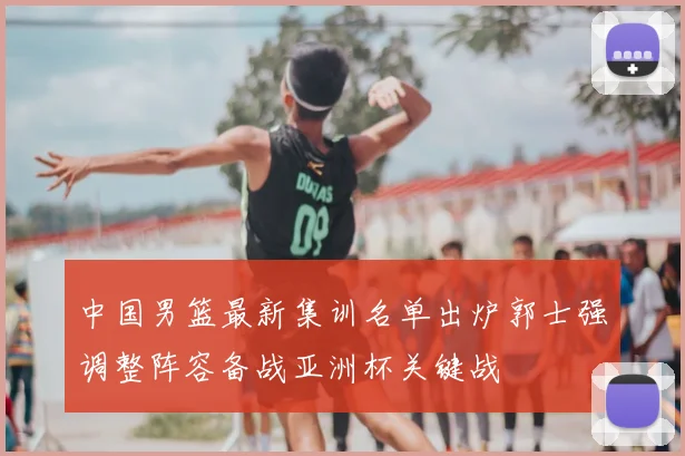 中国男篮最新集训名单出炉郭士强调整阵容备战亚洲杯关键战