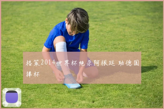 格策2014世界杯绝杀阿根廷 助德国捧杯