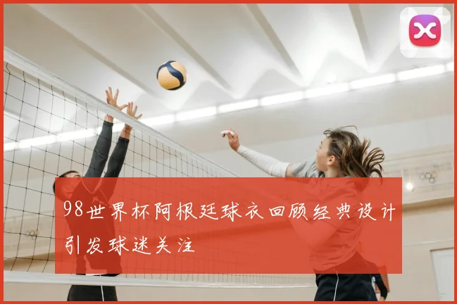 98世界杯阿根廷球衣回顾经典设计引发球迷关注