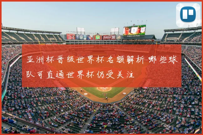 亚洲杯晋级世界杯名额解析 哪些球队可直通世界杯仍受关注