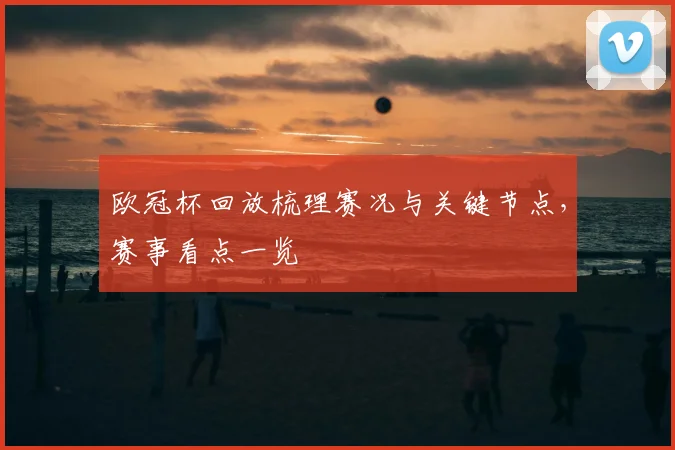 欧冠杯回放梳理赛况与关键节点,赛事看点一览