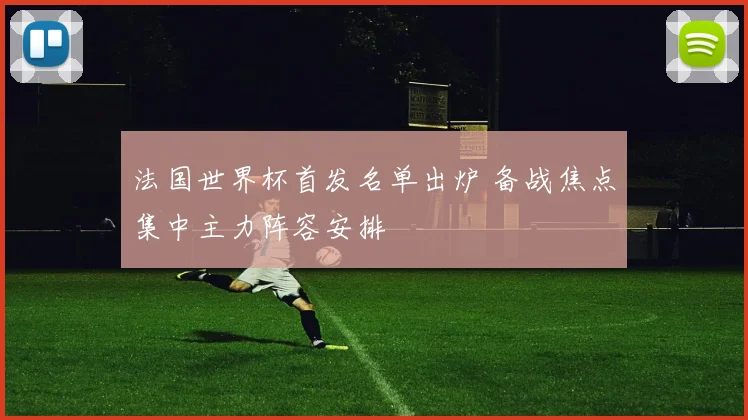 法国世界杯首发名单出炉 备战焦点集中主力阵容安排