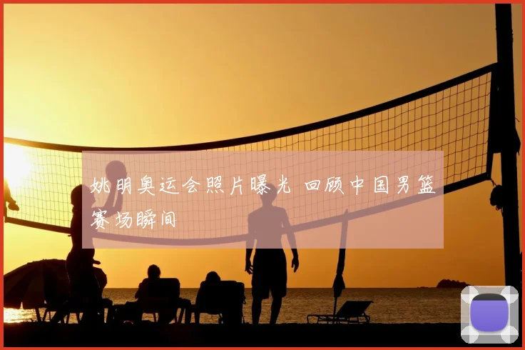 姚明奥运会照片曝光 回顾中国男篮赛场瞬间