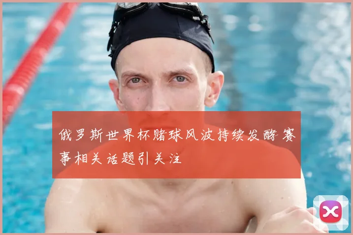 俄罗斯世界杯赌球风波持续发酵 赛事相关话题引关注